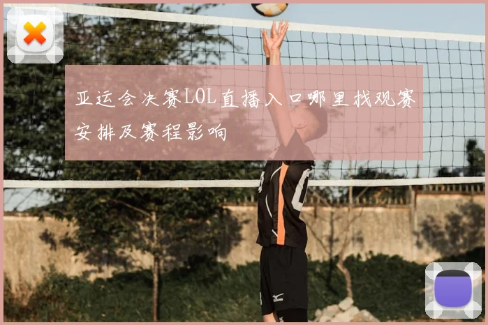 亚运会决赛LOL直播入口哪里找观赛安排及赛程影响