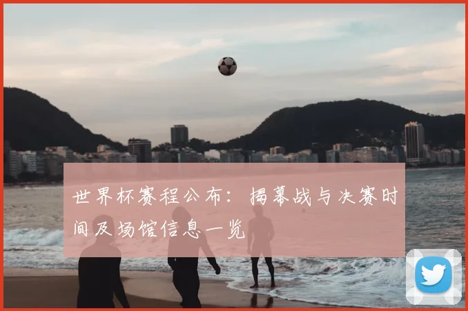 世界杯赛程公布：揭幕战与决赛时间及场馆信息一览