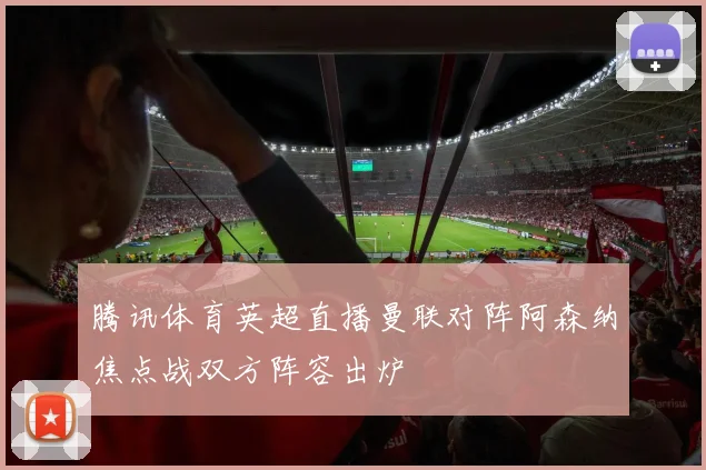 腾讯体育英超直播曼联对阵阿森纳焦点战双方阵容出炉