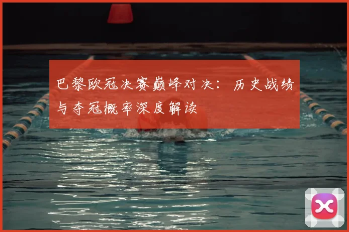 巴黎欧冠决赛巅峰对决：历史战绩与夺冠概率深度解读
