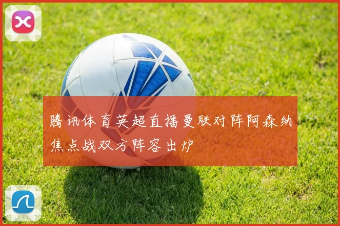 腾讯体育英超直播曼联对阵阿森纳焦点战双方阵容出炉