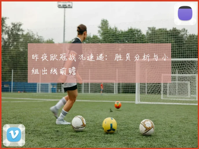 昨夜欧冠战况速递：胜负分析与小组出线前瞻