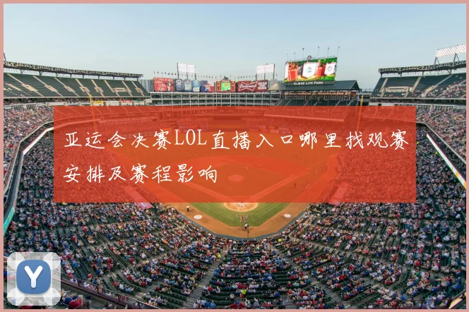 亚运会决赛LOL直播入口哪里找观赛安排及赛程影响
