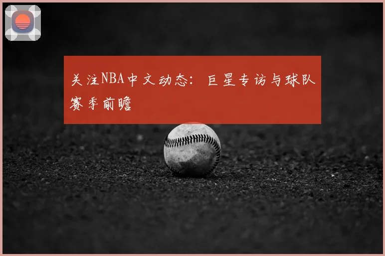 关注NBA中文动态:巨星专访与球队赛季前瞻