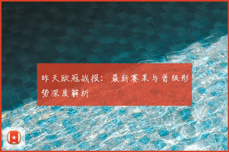 昨天欧冠战报：最新赛果与晋级形势深度解析