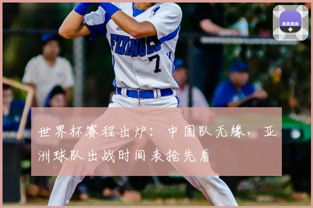 世界杯赛程出炉：中国队无缘，亚洲球队出战时间表抢先看