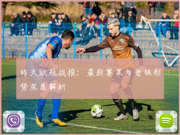 昨天欧冠战报：最新赛果与晋级形势深度解析