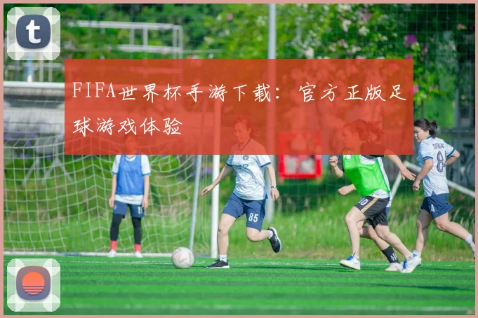 FIFA世界杯手游下载：官方正版足球游戏体验