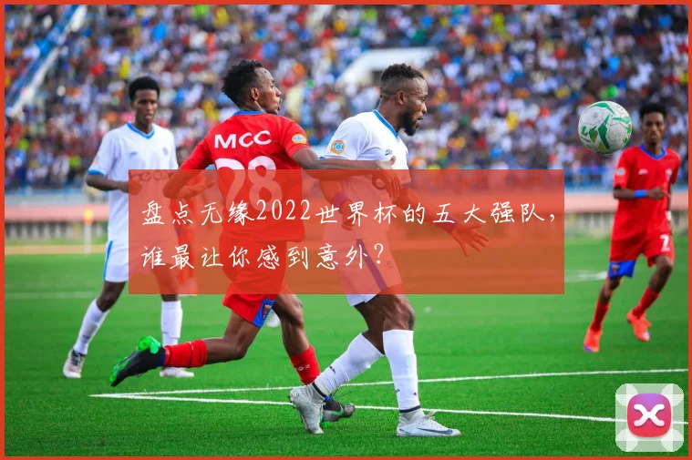 盘点无缘2022世界杯的五大强队，谁最让你感到意外？