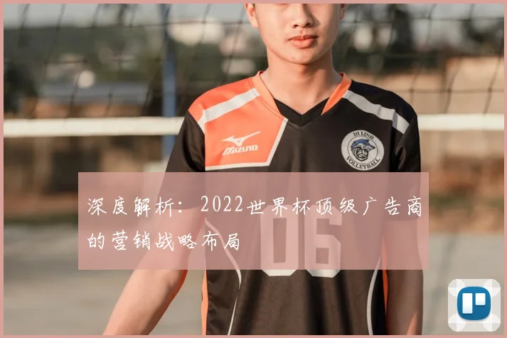 深度解析:2022世界杯顶级广告商的营销战略布局