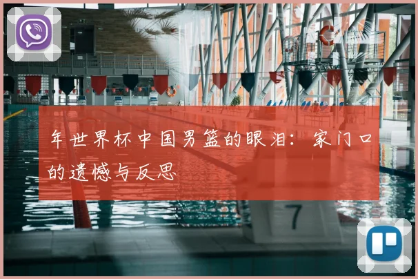 年世界杯中国男篮的眼泪：家门口的遗憾与反思