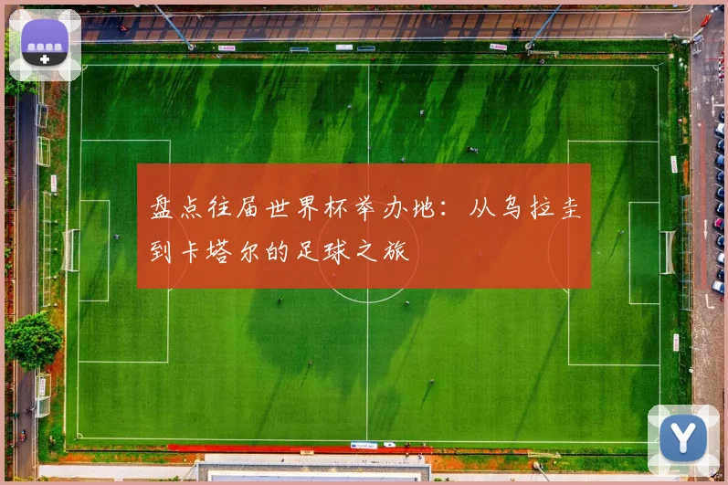 盘点往届世界杯举办地:从乌拉圭到卡塔尔的足球之旅