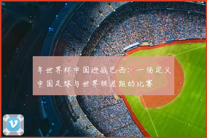 年世界杯中国迎战巴西：一场定义中国足球与世界级差距的比赛