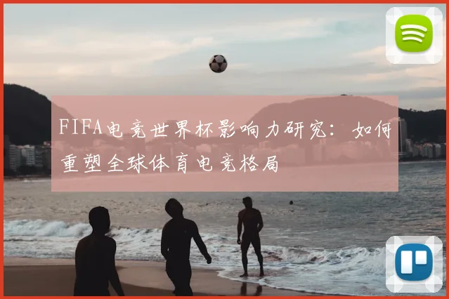 FIFA电竞世界杯影响力研究：如何重塑全球体育电竞格局