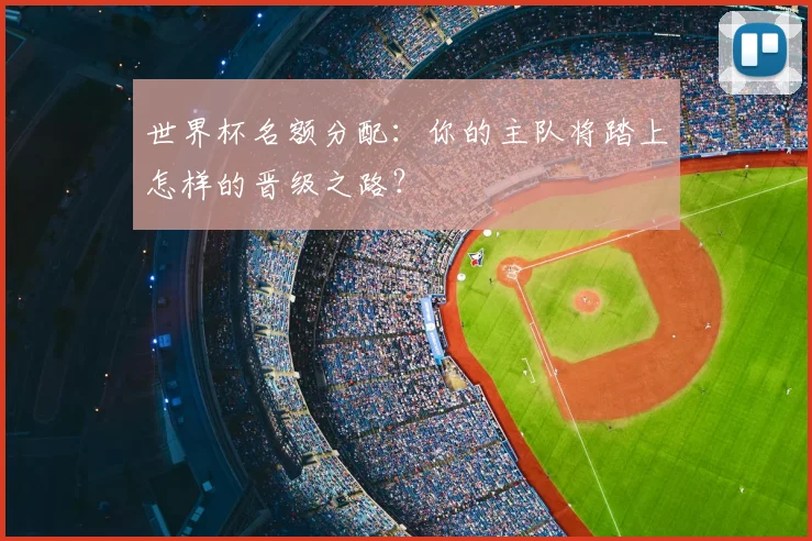 世界杯名额分配：你的主队将踏上怎样的晋级之路？