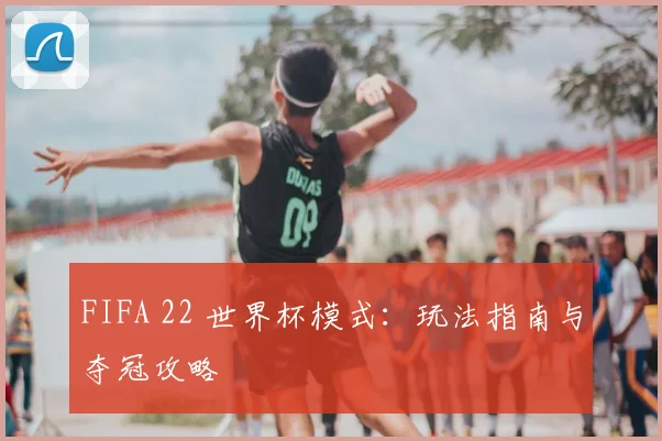 FIFA 22 世界杯模式：玩法指南与夺冠攻略