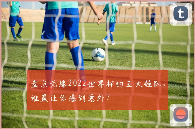 盘点无缘2022世界杯的五大强队，谁最让你感到意外？