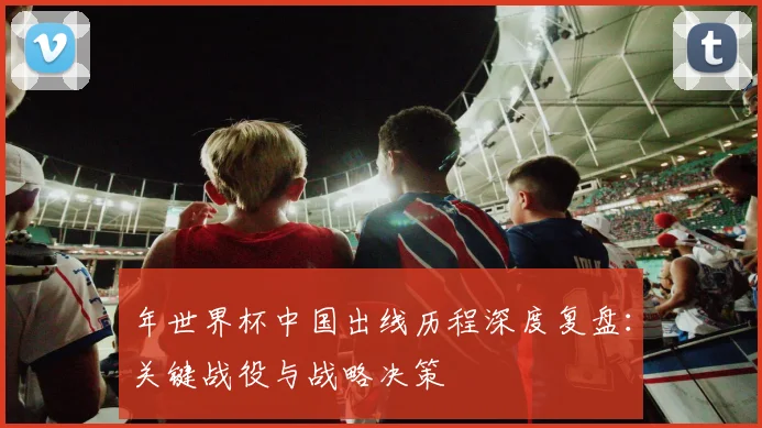 年世界杯中国出线历程深度复盘：关键战役与战略决策