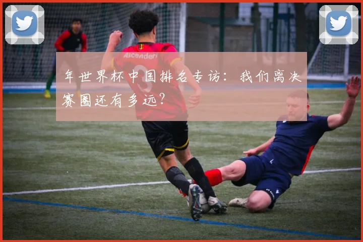 年世界杯中国排名专访：我们离决赛圈还有多远？