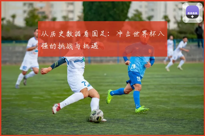 从历史数据看国足：冲击世界杯八强的挑战与机遇