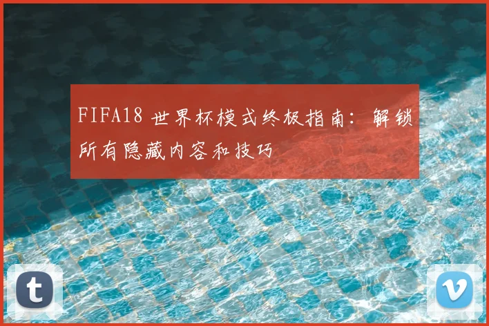 FIFA18 世界杯模式终极指南：解锁所有隐藏内容和技巧