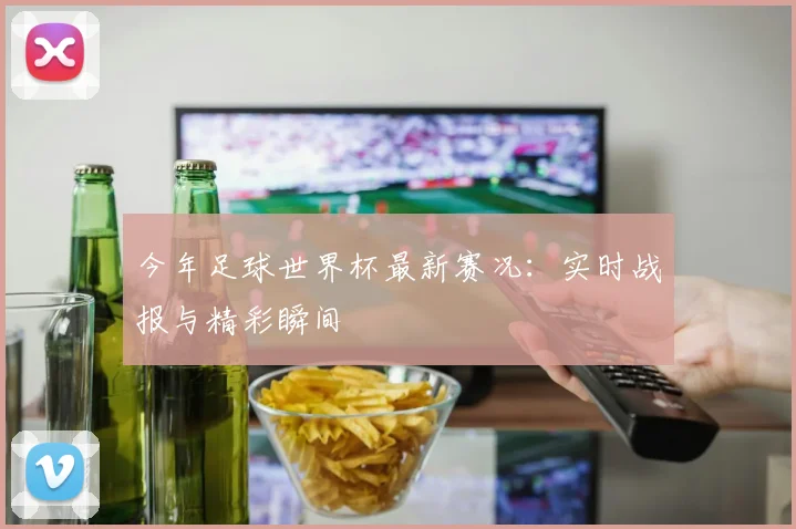 今年足球世界杯最新赛况:实时战报与精彩瞬间