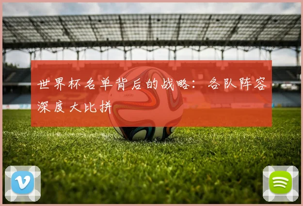 世界杯名单背后的战略：各队阵容深度大比拼
