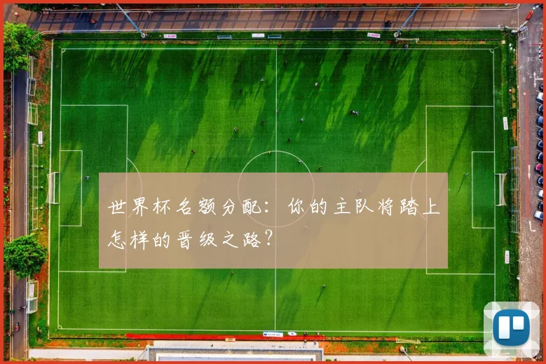 世界杯名额分配：你的主队将踏上怎样的晋级之路？