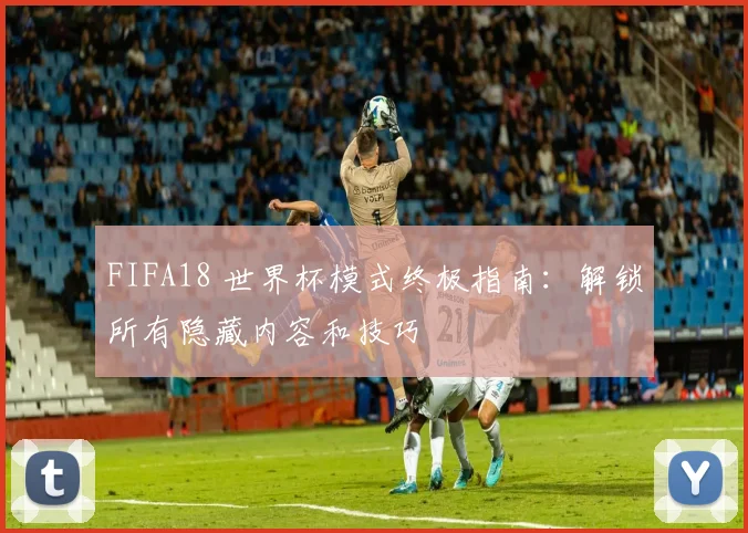 FIFA18 世界杯模式终极指南：解锁所有隐藏内容和技巧