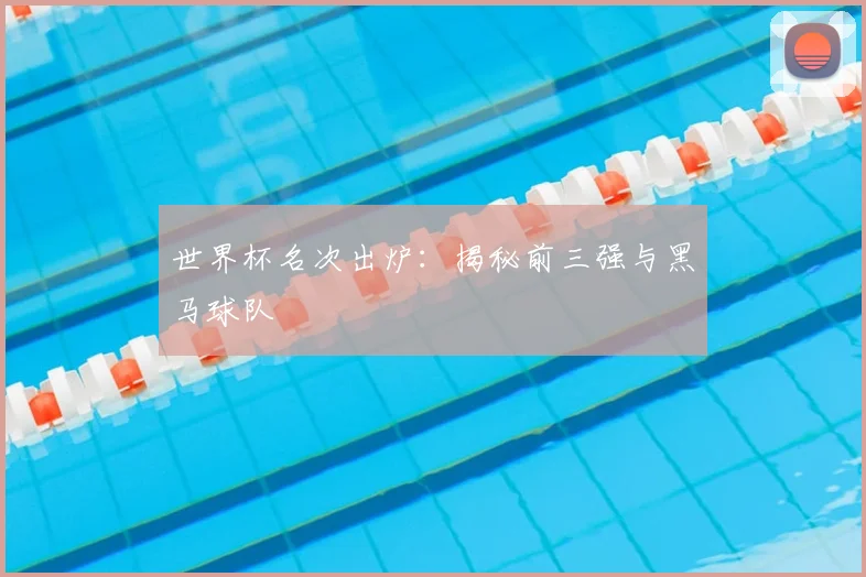 世界杯名次出炉：揭秘前三强与黑马球队