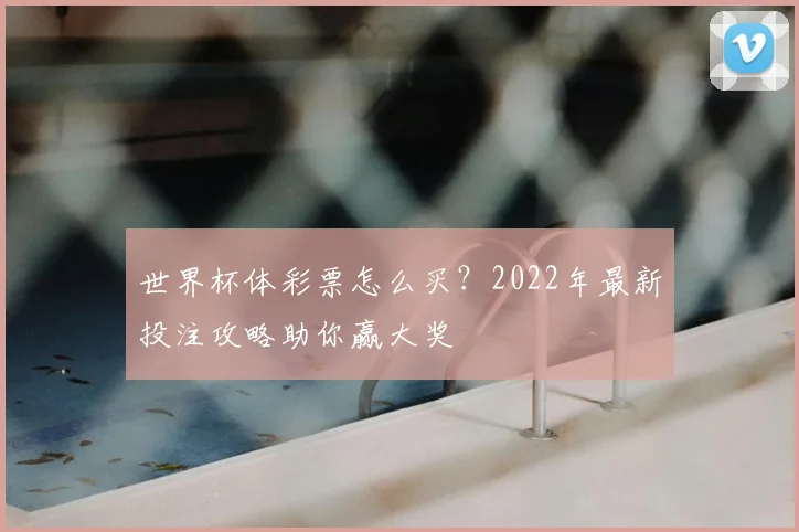世界杯体彩票怎么买?2022年最新投注攻略助你赢大奖