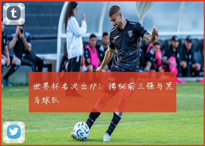 世界杯名次出炉：揭秘前三强与黑马球队