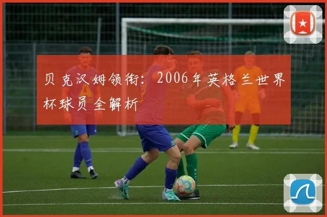 贝克汉姆领衔：2006年英格兰世界杯球员全解析