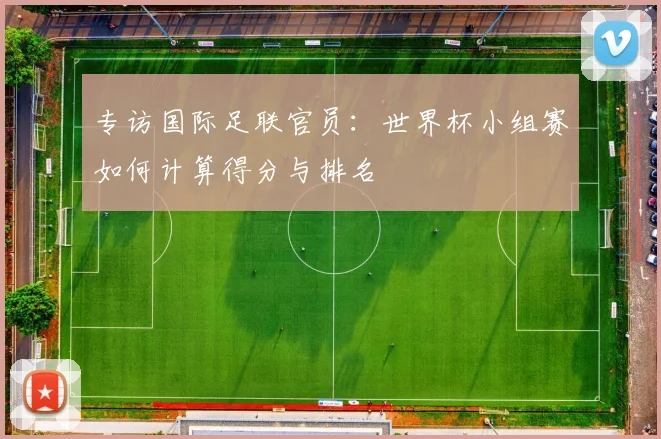 专访国际足联官员：世界杯小组赛如何计算得分与排名