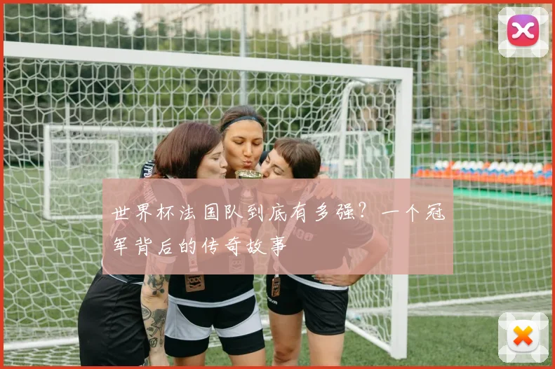 世界杯法国队到底有多强？一个冠军背后的传奇故事