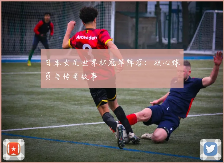 日本女足世界杯冠军阵容：核心球员与传奇故事