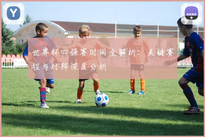 世界杯四强赛时间全解析：关键赛程与对阵深度分析